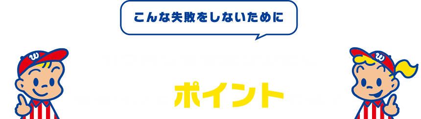 こんな失敗をしないために、引っ越し業者選びの際に気を付けるポイントとは？