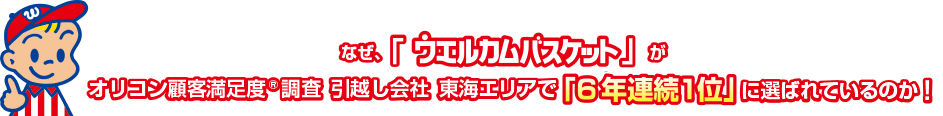 なぜ、「ウェルカムバスケット」がオリコン顧客満足度調査引っ越し会社東海エリアで5年連続1位に選ばれているか！